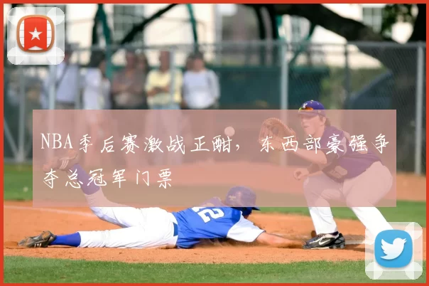 NBA季后赛激战正酣,东西部豪强争夺总冠军门票
