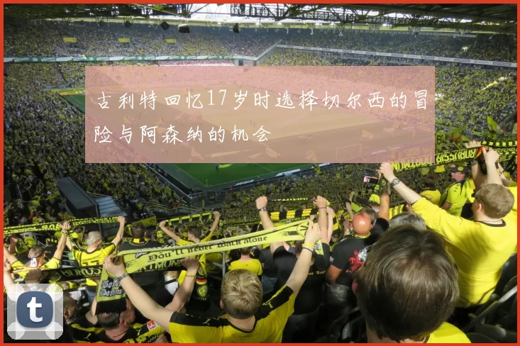 古利特回忆17岁时选择切尔西的冒险与阿森纳的机会