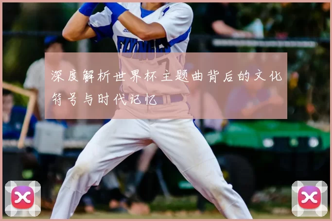 深度解析世界杯主题曲背后的文化符号与时代记忆