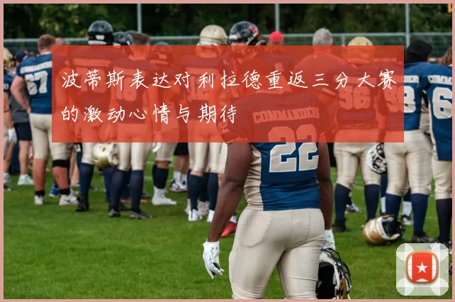 波蒂斯表达对利拉德重返三分大赛的激动心情与期待
