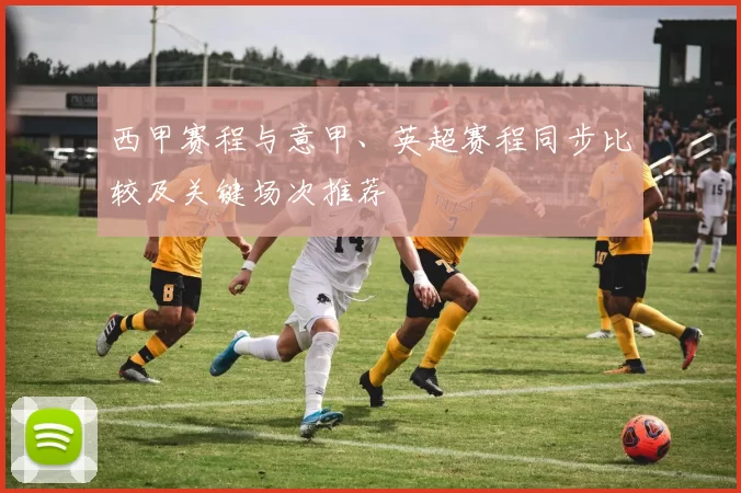 西甲赛程与意甲、英超赛程同步比较及关键场次推荐