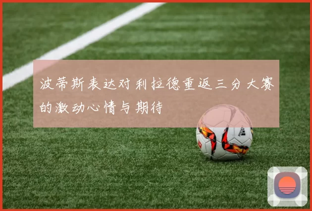波蒂斯表达对利拉德重返三分大赛的激动心情与期待