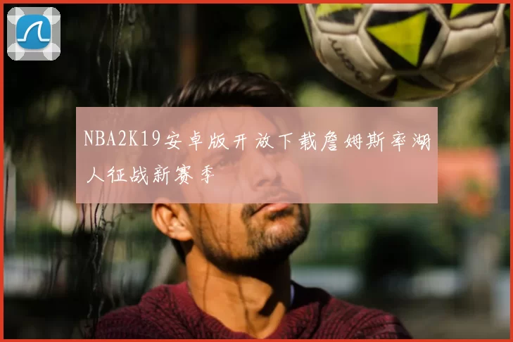 NBA2K19安卓版开放下载詹姆斯率湖人征战新赛季