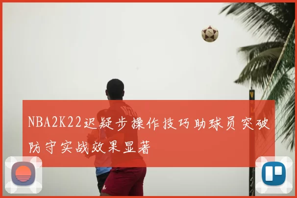 NBA2K22迟疑步操作技巧助球员突破防守实战效果显著