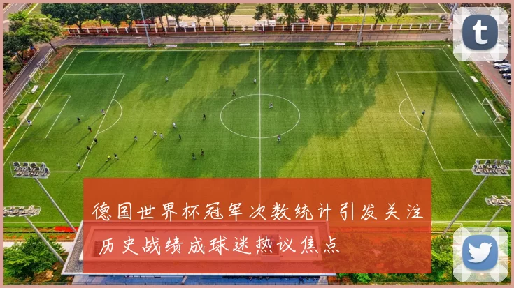 德国世界杯冠军次数统计引发关注 历史战绩成球迷热议焦点
