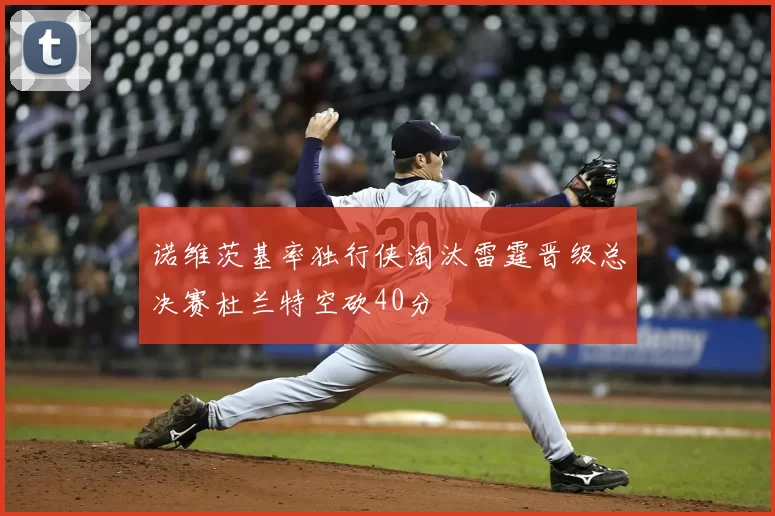 诺维茨基率独行侠淘汰雷霆晋级总决赛杜兰特空砍40分