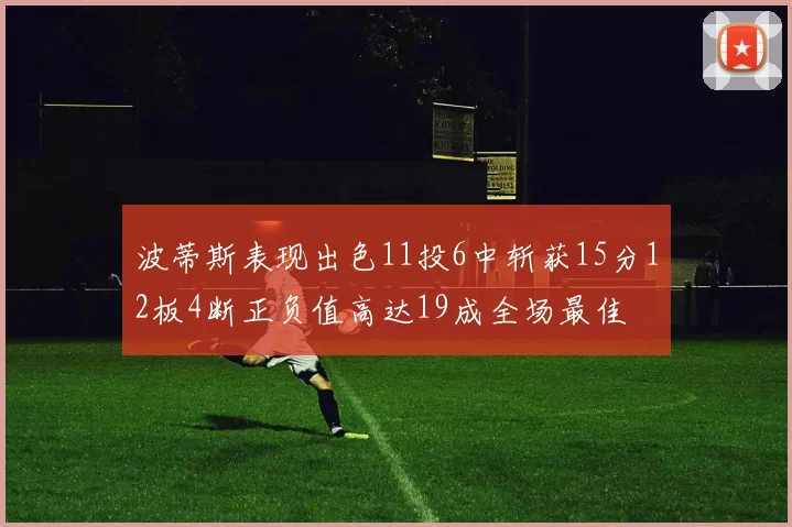 波蒂斯表现出色11投6中斩获15分12板4断正负值高达19成全场最佳