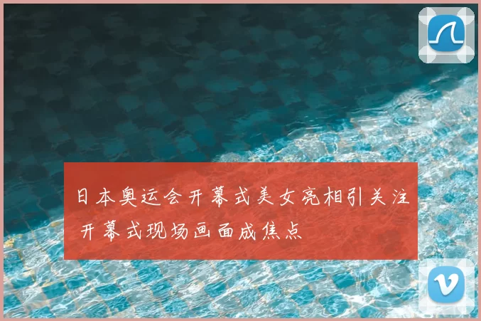 日本奥运会开幕式美女亮相引关注 开幕式现场画面成焦点