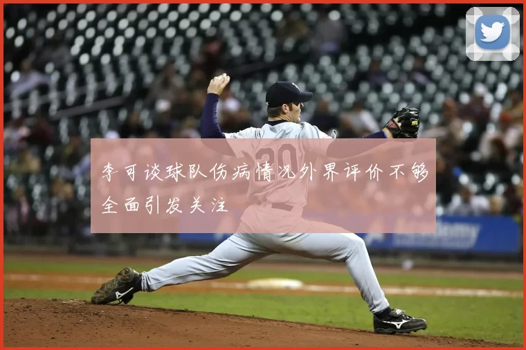 李可谈球队伤病情况外界评价不够全面引发关注