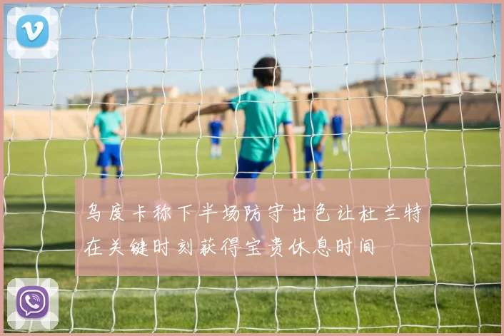 乌度卡称下半场防守出色让杜兰特在关键时刻获得宝贵休息时间