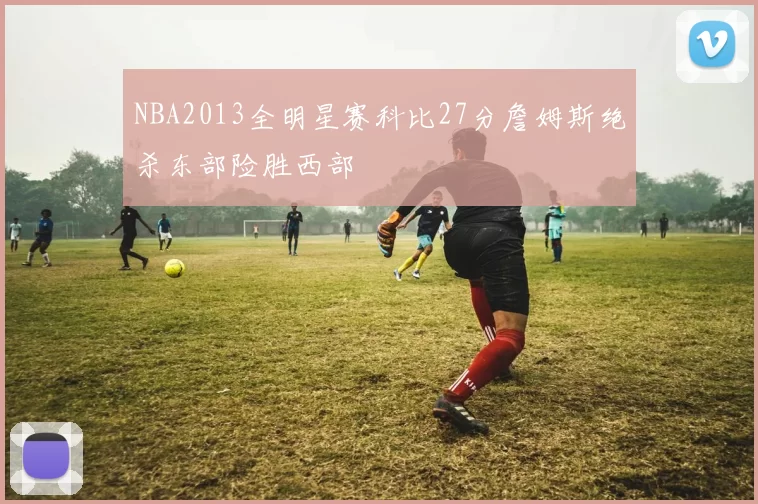 NBA2013全明星赛科比27分詹姆斯绝杀东部险胜西部