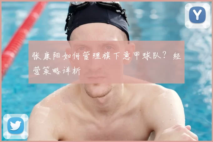 张康阳如何管理旗下意甲球队？经营策略详析