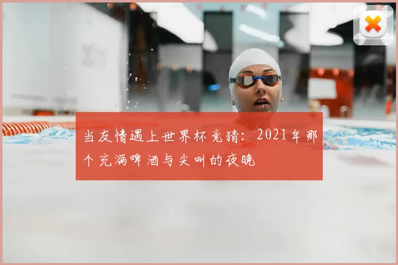 当友情遇上世界杯竞猜:2021年那个充满啤酒与尖叫的夜晚