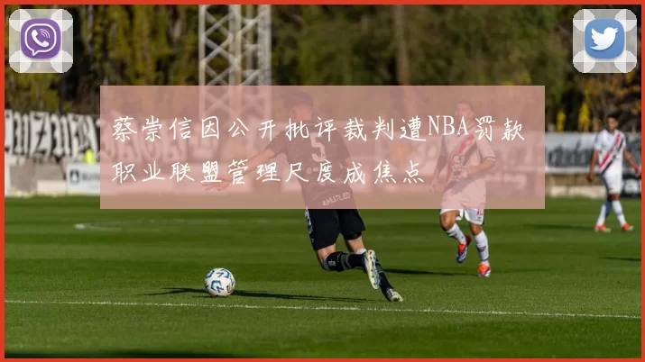 蔡崇信因公开批评裁判遭NBA罚款 职业联盟管理尺度成焦点