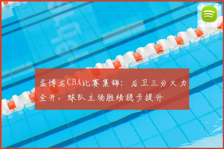 孟博龙CBA比赛集锦:后卫三分火力全开,球队主场胜绩稳步提升