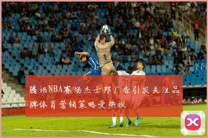 腾讯NBA赛场杰士邦广告引发关注品牌体育营销策略受热议