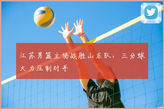 江苏男篮主场战胜山东队,三分球火力压制对手
