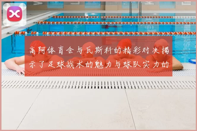 高阿体育会与瓦斯科的精彩对决揭示了足球战术的魅力与球队实力的较量