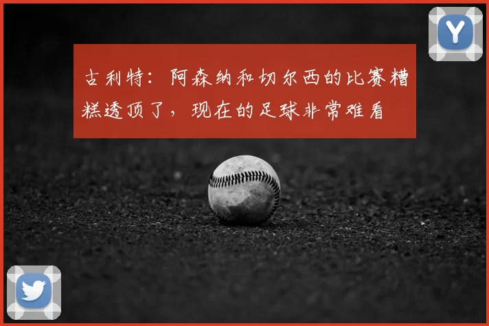 古利特：阿森纳和切尔西的比赛糟糕透顶了，现在的足球非常难看