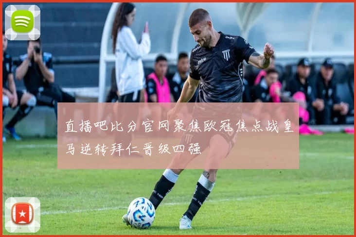 直播吧比分官网聚焦欧冠焦点战皇马逆转拜仁晋级四强