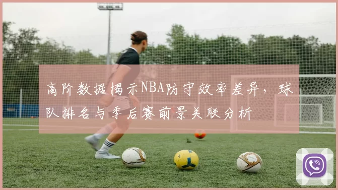 高阶数据揭示NBA防守效率差异,球队排名与季后赛前景关联分析