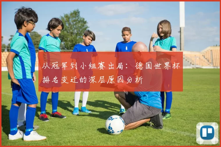 从冠军到小组赛出局:德国世界杯排名变迁的深层原因分析