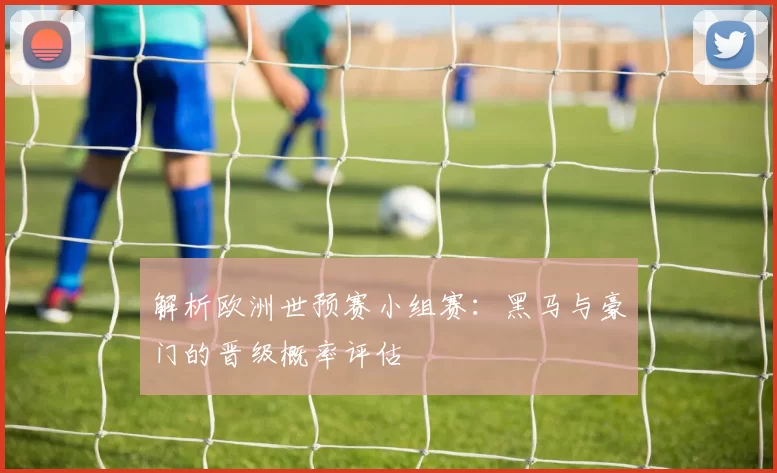 解析欧洲世预赛小组赛:黑马与豪门的晋级概率评估