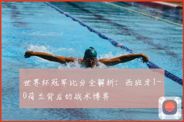 世界杯冠军比分全解析:西班牙1-0荷兰背后的战术博弈