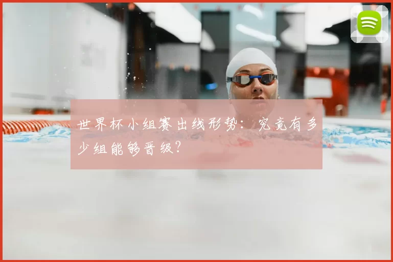 世界杯小组赛出线形势:究竟有多少组能够晋级?