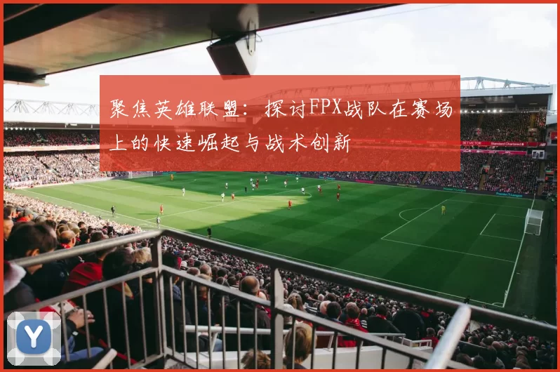聚焦英雄联盟：探讨FPX战队在赛场上的快速崛起与战术创新