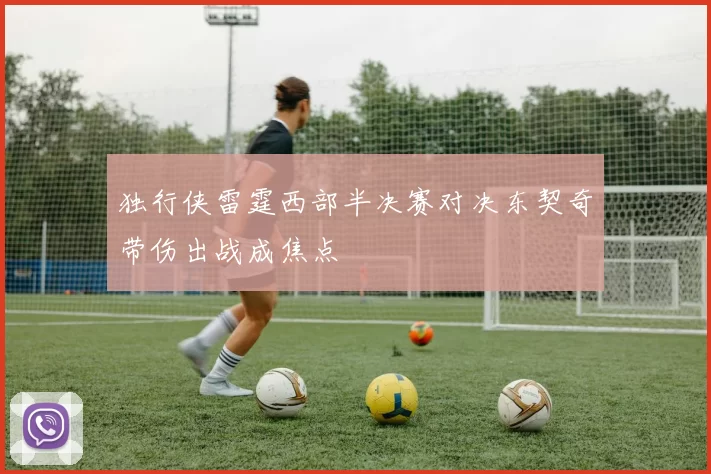 独行侠雷霆西部半决赛对决东契奇带伤出战成焦点