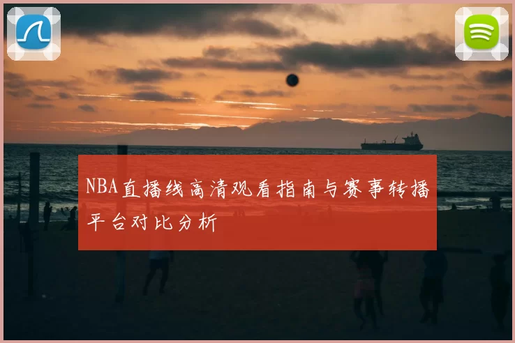 NBA直播线高清观看指南与赛事转播平台对比分析
