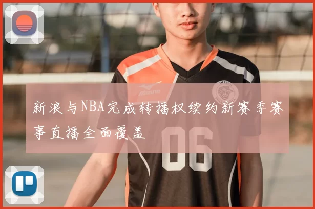 新浪与NBA完成转播权续约新赛季赛事直播全面覆盖