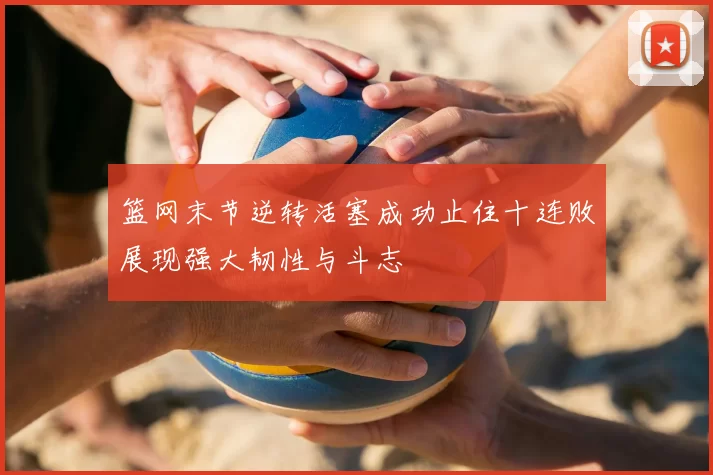 篮网末节逆转活塞成功止住十连败展现强大韧性与斗志
