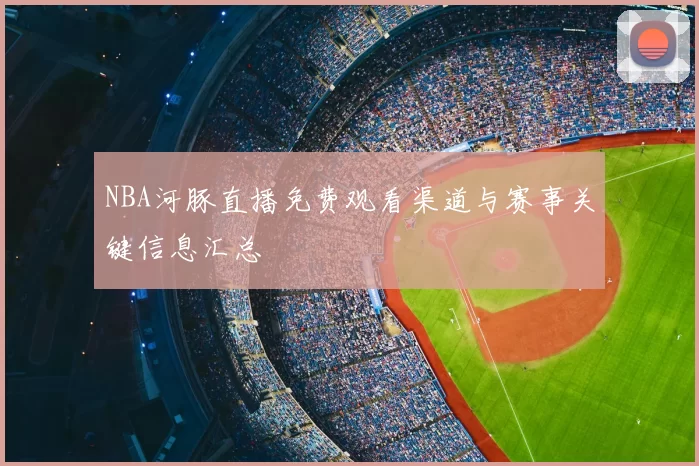 NBA河豚直播免费观看渠道与赛事关键信息汇总