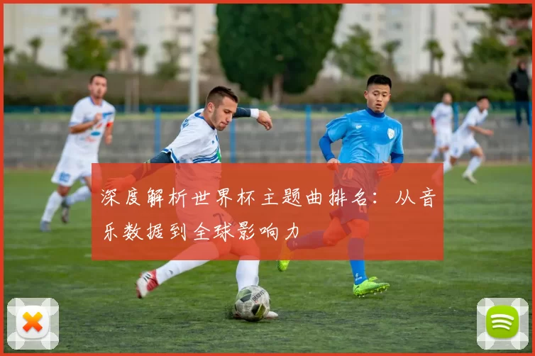 深度解析世界杯主题曲排名:从音乐数据到全球影响力