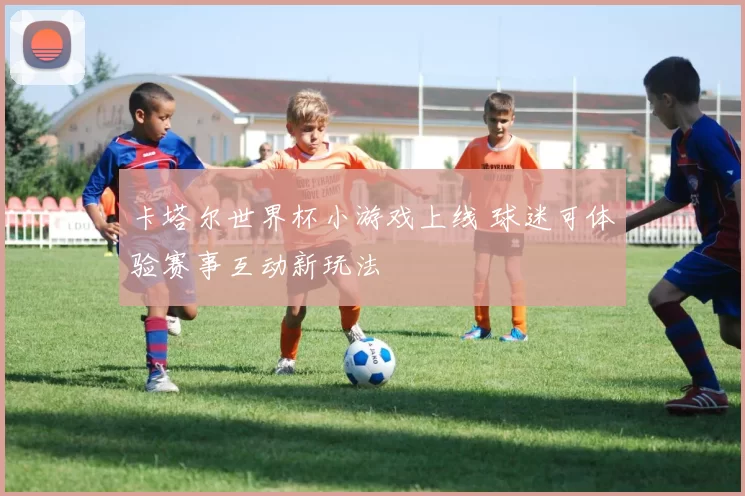 卡塔尔世界杯小游戏上线 球迷可体验赛事互动新玩法