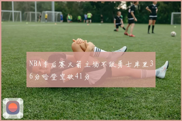 NBA季后赛火箭主场不敌勇士库里36分哈登空砍41分