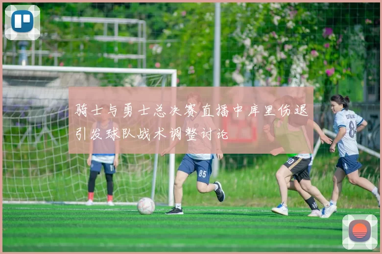 骑士与勇士总决赛直播中库里伤退引发球队战术调整讨论