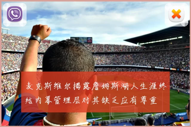 麦克斯维尔揭露詹姆斯湖人生涯终结内幕管理层对其缺乏应有尊重