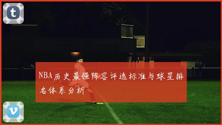 NBA历史最强阵容评选标准与球星排名体系分析