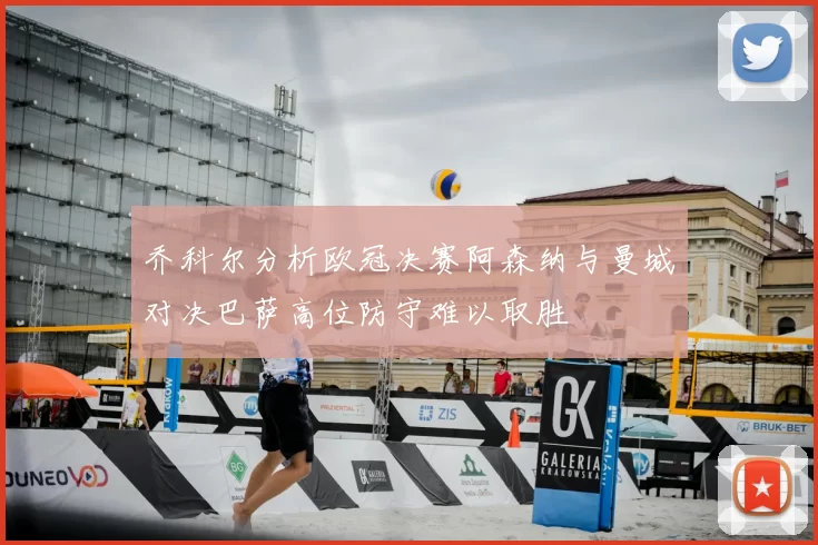 乔科尔分析欧冠决赛阿森纳与曼城对决巴萨高位防守难以取胜