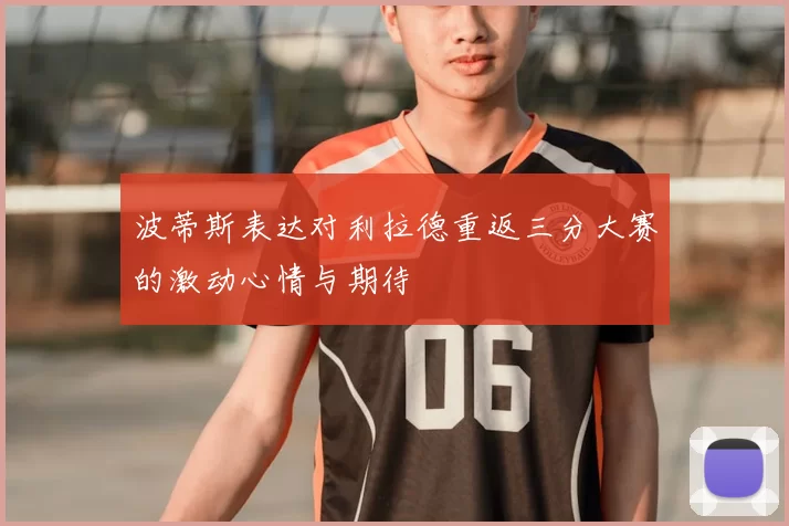 波蒂斯表达对利拉德重返三分大赛的激动心情与期待