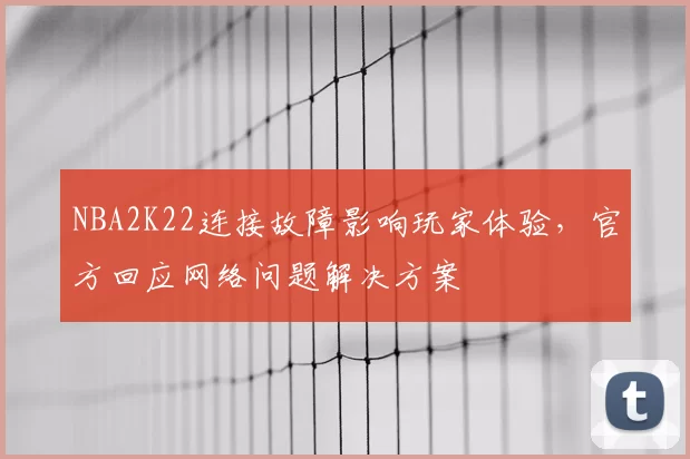 NBA2K22连接故障影响玩家体验，官方回应网络问题解决方案