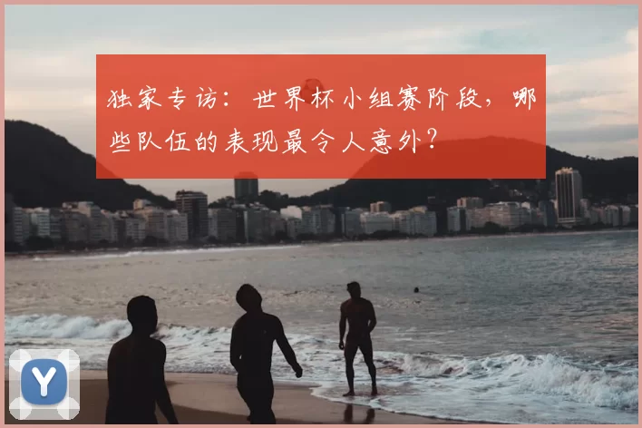 独家专访：世界杯小组赛阶段，哪些队伍的表现最令人意外？