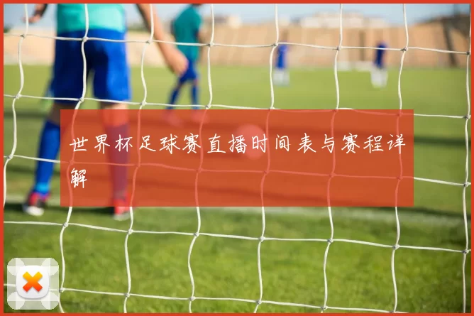 世界杯足球赛直播时间表与赛程详解