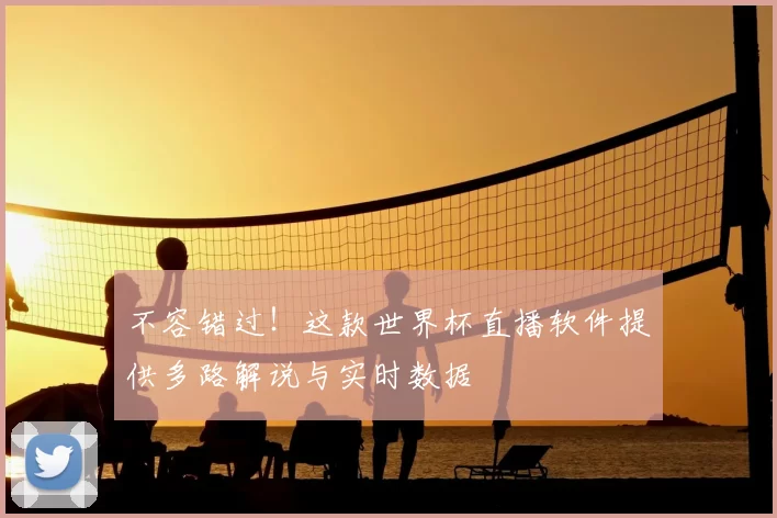 不容错过!这款世界杯直播软件提供多路解说与实时数据