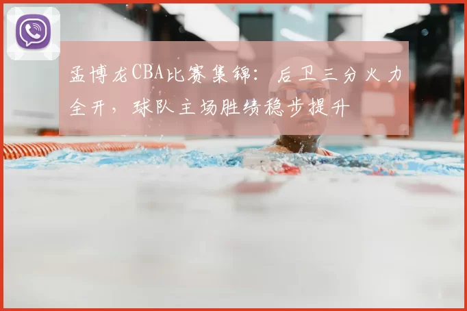 孟博龙CBA比赛集锦:后卫三分火力全开,球队主场胜绩稳步提升