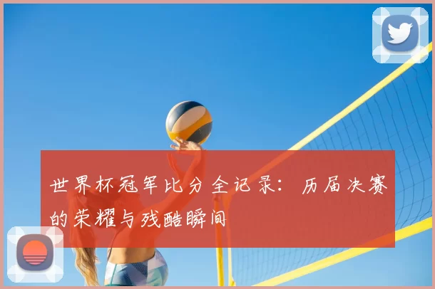 世界杯冠军比分全记录：历届决赛的荣耀与残酷瞬间