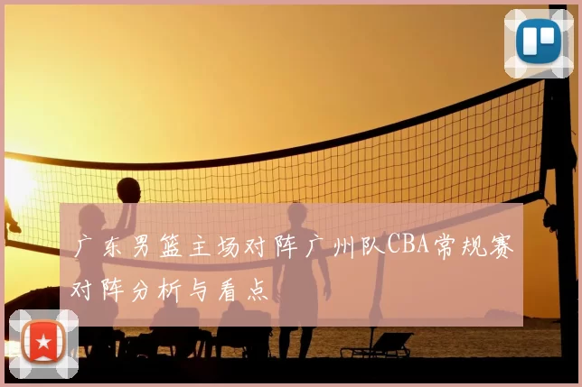 广东男篮主场对阵广州队CBA常规赛对阵分析与看点